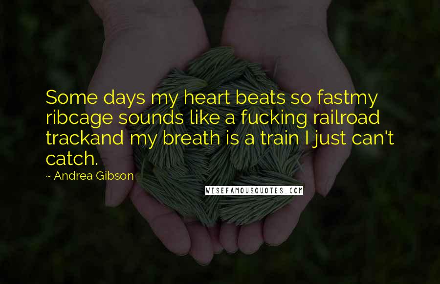 Andrea Gibson Quotes: Some days my heart beats so fastmy ribcage sounds like a fucking railroad trackand my breath is a train I just can't catch.