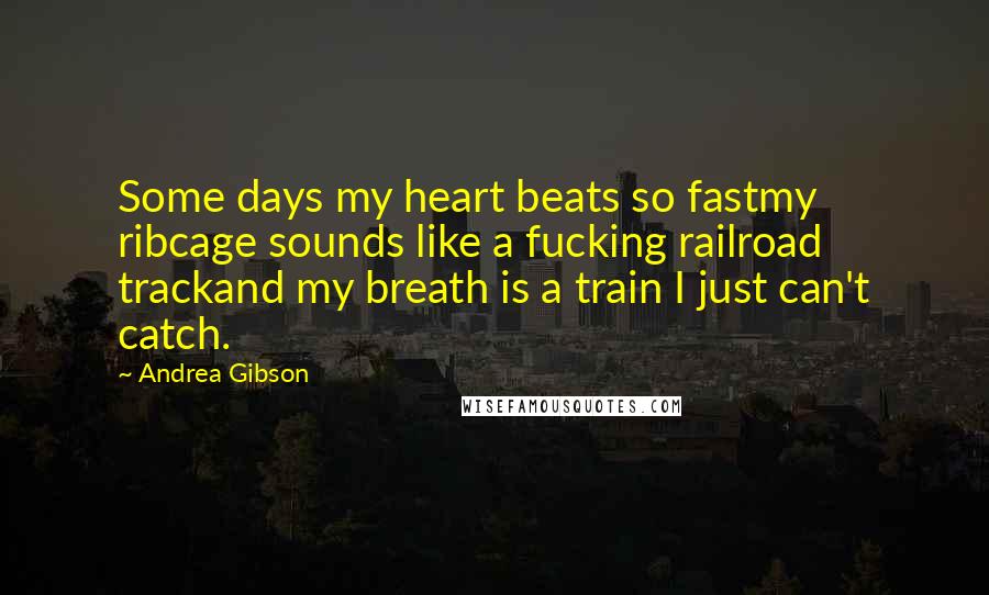 Andrea Gibson Quotes: Some days my heart beats so fastmy ribcage sounds like a fucking railroad trackand my breath is a train I just can't catch.