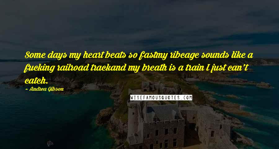 Andrea Gibson Quotes: Some days my heart beats so fastmy ribcage sounds like a fucking railroad trackand my breath is a train I just can't catch.