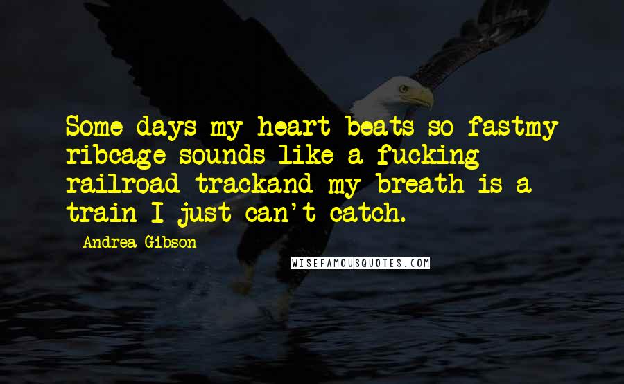 Andrea Gibson Quotes: Some days my heart beats so fastmy ribcage sounds like a fucking railroad trackand my breath is a train I just can't catch.