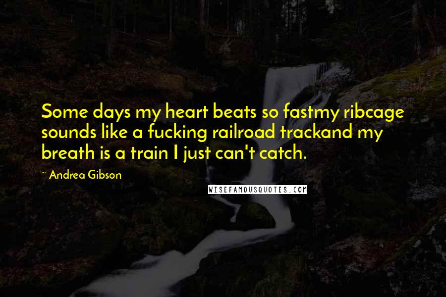 Andrea Gibson Quotes: Some days my heart beats so fastmy ribcage sounds like a fucking railroad trackand my breath is a train I just can't catch.