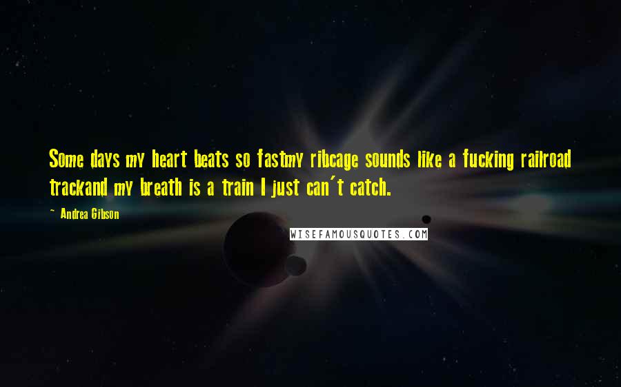Andrea Gibson Quotes: Some days my heart beats so fastmy ribcage sounds like a fucking railroad trackand my breath is a train I just can't catch.