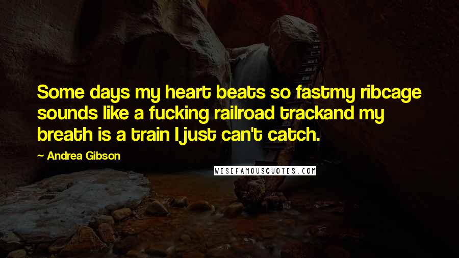 Andrea Gibson Quotes: Some days my heart beats so fastmy ribcage sounds like a fucking railroad trackand my breath is a train I just can't catch.