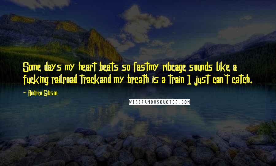 Andrea Gibson Quotes: Some days my heart beats so fastmy ribcage sounds like a fucking railroad trackand my breath is a train I just can't catch.