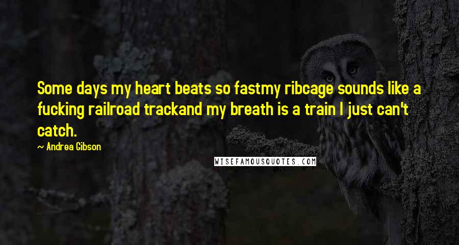 Andrea Gibson Quotes: Some days my heart beats so fastmy ribcage sounds like a fucking railroad trackand my breath is a train I just can't catch.