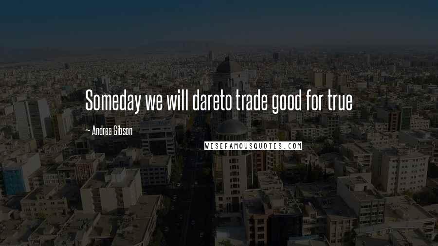 Andrea Gibson Quotes: Someday we will dareto trade good for true