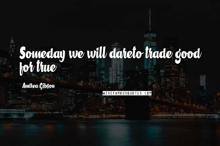 Andrea Gibson Quotes: Someday we will dareto trade good for true