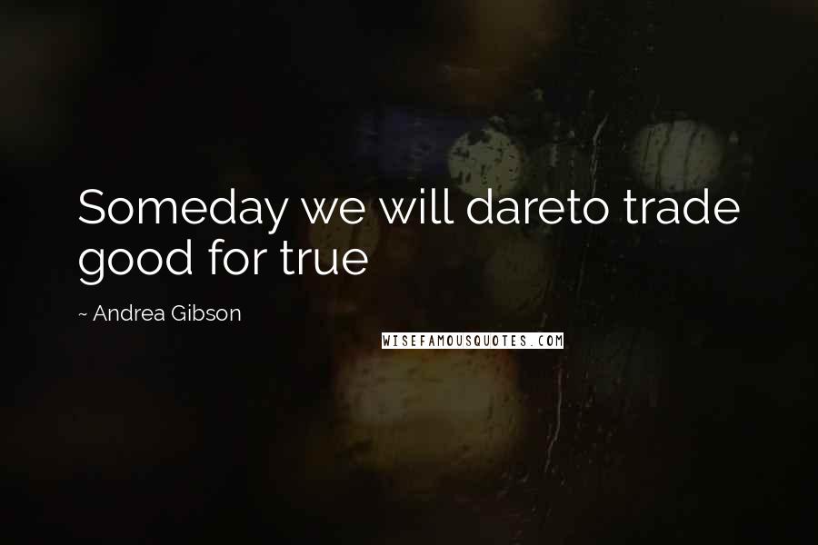 Andrea Gibson Quotes: Someday we will dareto trade good for true