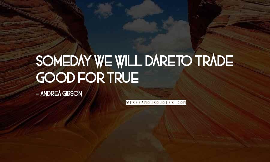 Andrea Gibson Quotes: Someday we will dareto trade good for true