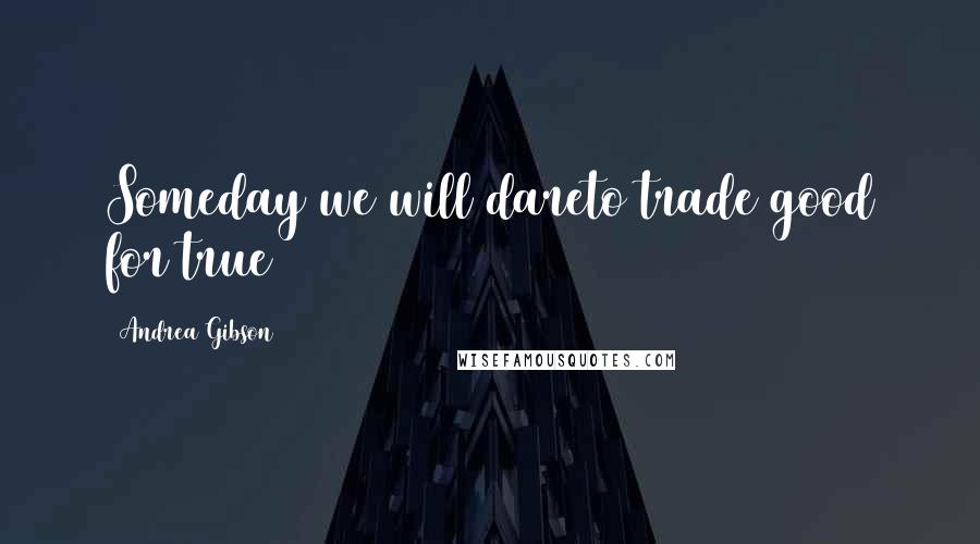 Andrea Gibson Quotes: Someday we will dareto trade good for true