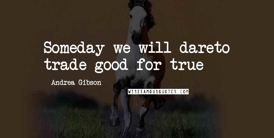 Andrea Gibson Quotes: Someday we will dareto trade good for true