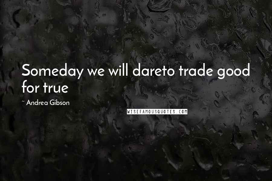 Andrea Gibson Quotes: Someday we will dareto trade good for true