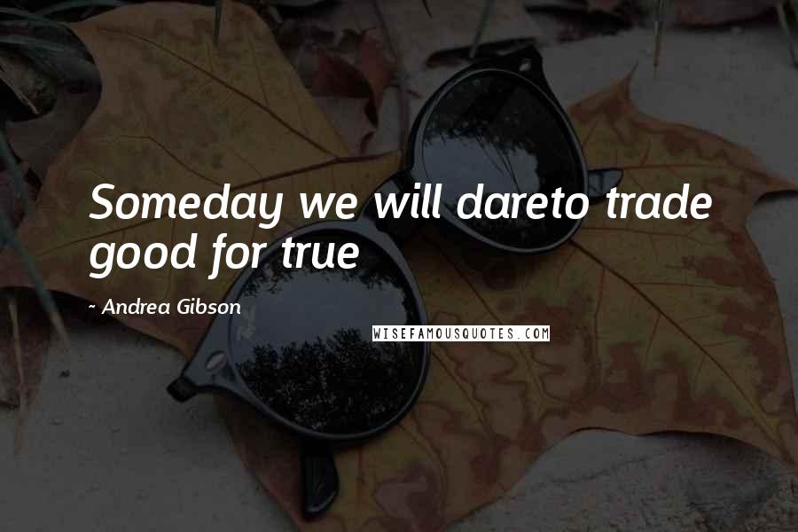 Andrea Gibson Quotes: Someday we will dareto trade good for true