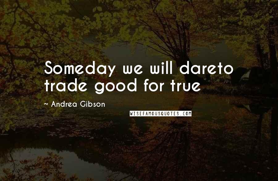 Andrea Gibson Quotes: Someday we will dareto trade good for true