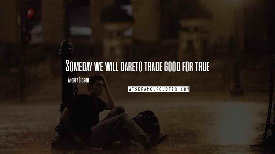 Andrea Gibson Quotes: Someday we will dareto trade good for true