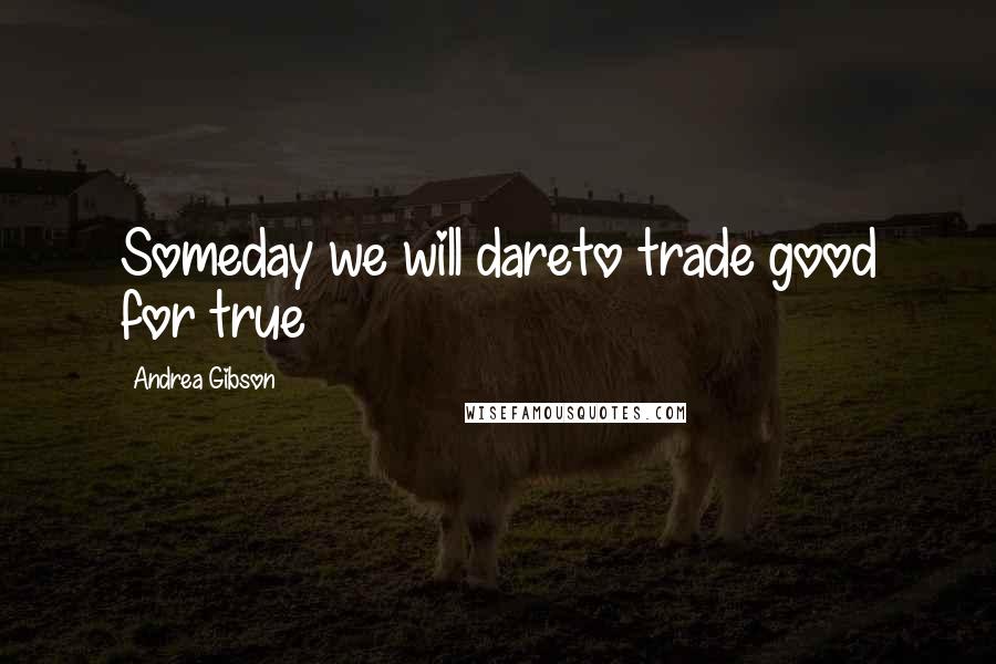 Andrea Gibson Quotes: Someday we will dareto trade good for true