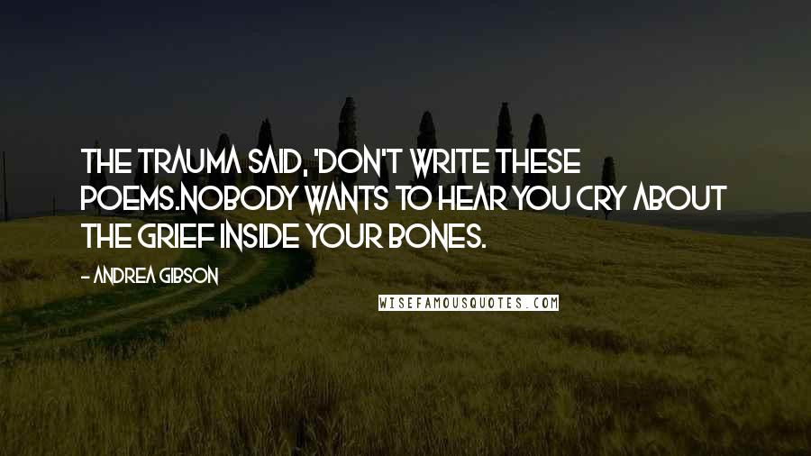 Andrea Gibson Quotes: The trauma said, 'Don't write these poems.Nobody wants to hear you cry about the grief inside your bones.