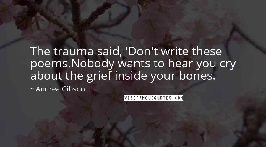 Andrea Gibson Quotes: The trauma said, 'Don't write these poems.Nobody wants to hear you cry about the grief inside your bones.