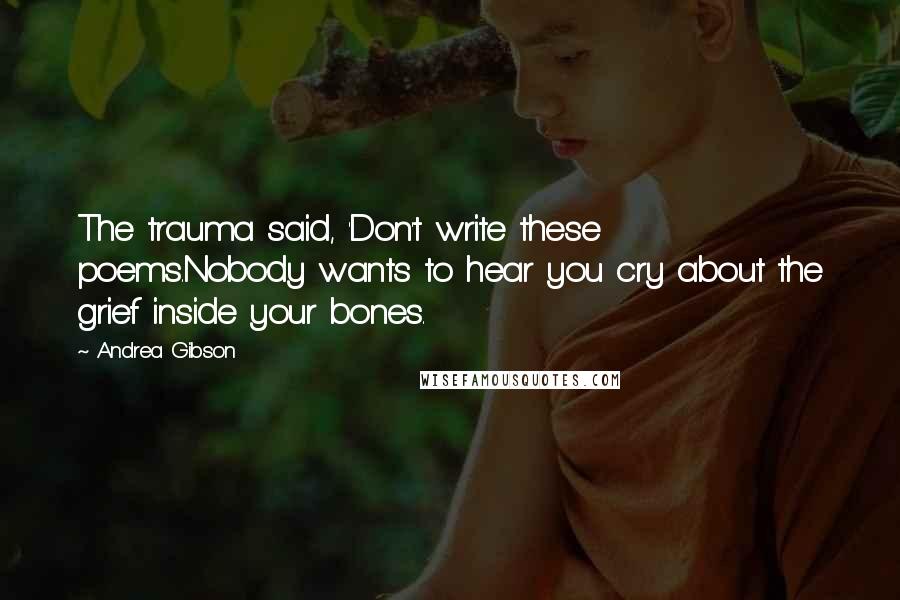 Andrea Gibson Quotes: The trauma said, 'Don't write these poems.Nobody wants to hear you cry about the grief inside your bones.
