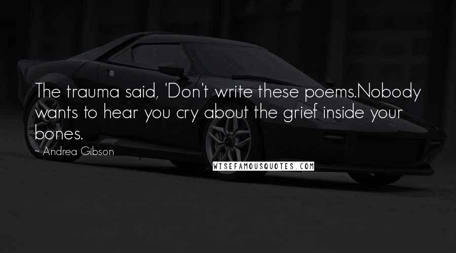 Andrea Gibson Quotes: The trauma said, 'Don't write these poems.Nobody wants to hear you cry about the grief inside your bones.