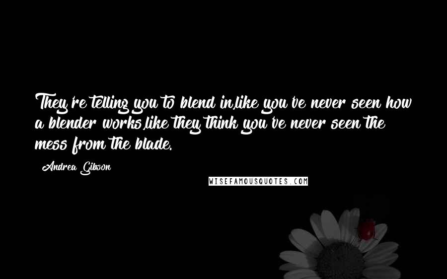 Andrea Gibson Quotes: They're telling you to blend in,like you've never seen how a blender works,like they think you've never seen the mess from the blade.