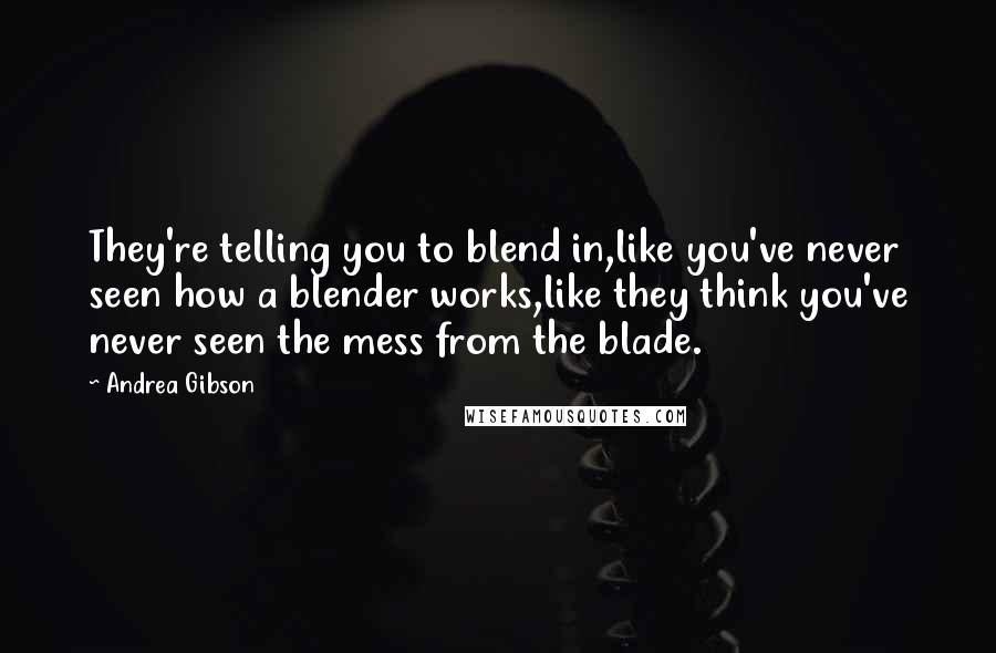 Andrea Gibson Quotes: They're telling you to blend in,like you've never seen how a blender works,like they think you've never seen the mess from the blade.