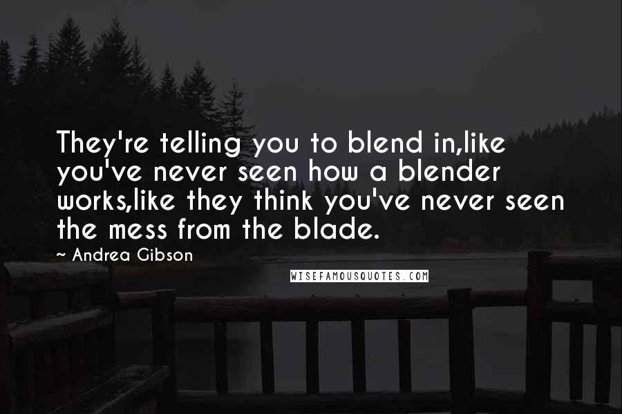 Andrea Gibson Quotes: They're telling you to blend in,like you've never seen how a blender works,like they think you've never seen the mess from the blade.