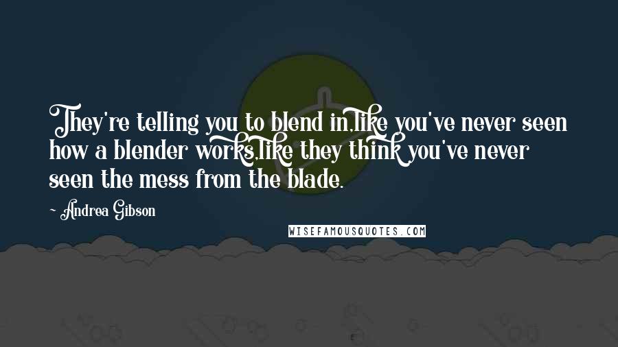 Andrea Gibson Quotes: They're telling you to blend in,like you've never seen how a blender works,like they think you've never seen the mess from the blade.