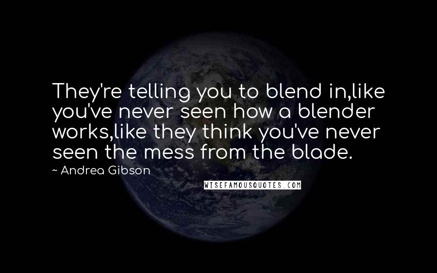 Andrea Gibson Quotes: They're telling you to blend in,like you've never seen how a blender works,like they think you've never seen the mess from the blade.