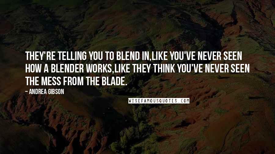 Andrea Gibson Quotes: They're telling you to blend in,like you've never seen how a blender works,like they think you've never seen the mess from the blade.