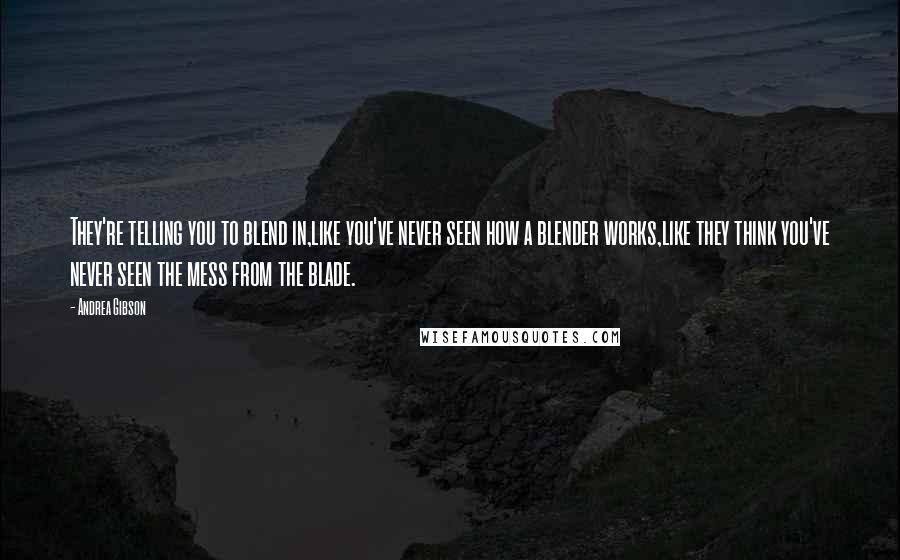 Andrea Gibson Quotes: They're telling you to blend in,like you've never seen how a blender works,like they think you've never seen the mess from the blade.