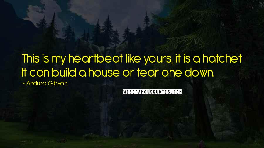 Andrea Gibson Quotes: This is my heartbeat like yours, it is a hatchet It can build a house or tear one down.