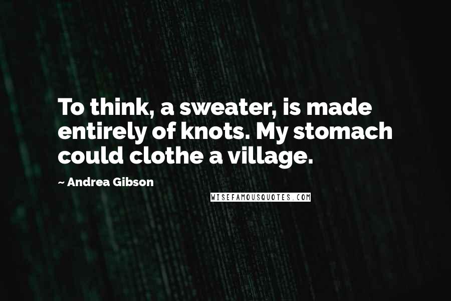 Andrea Gibson Quotes: To think, a sweater, is made entirely of knots. My stomach could clothe a village.