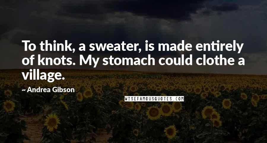 Andrea Gibson Quotes: To think, a sweater, is made entirely of knots. My stomach could clothe a village.