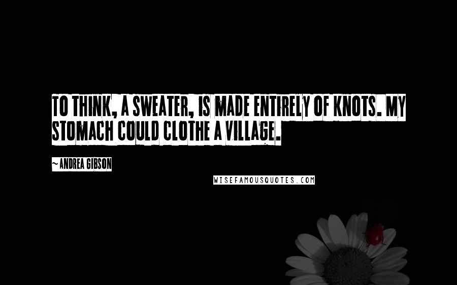 Andrea Gibson Quotes: To think, a sweater, is made entirely of knots. My stomach could clothe a village.