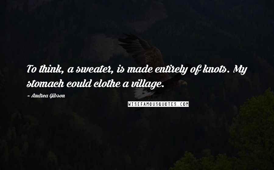 Andrea Gibson Quotes: To think, a sweater, is made entirely of knots. My stomach could clothe a village.