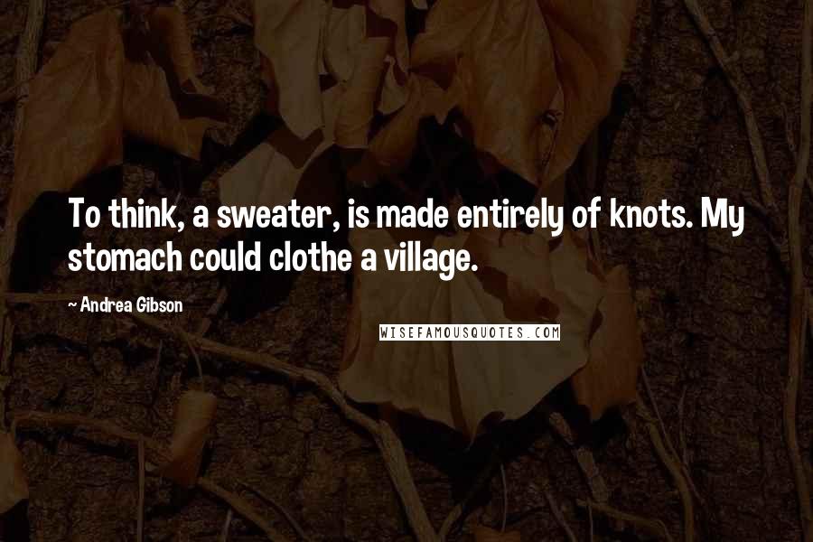 Andrea Gibson Quotes: To think, a sweater, is made entirely of knots. My stomach could clothe a village.