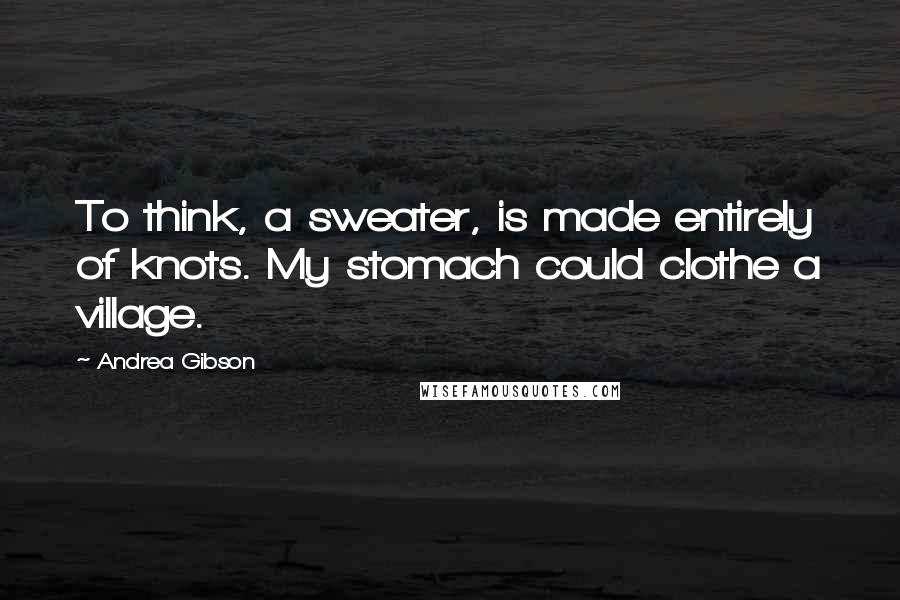 Andrea Gibson Quotes: To think, a sweater, is made entirely of knots. My stomach could clothe a village.