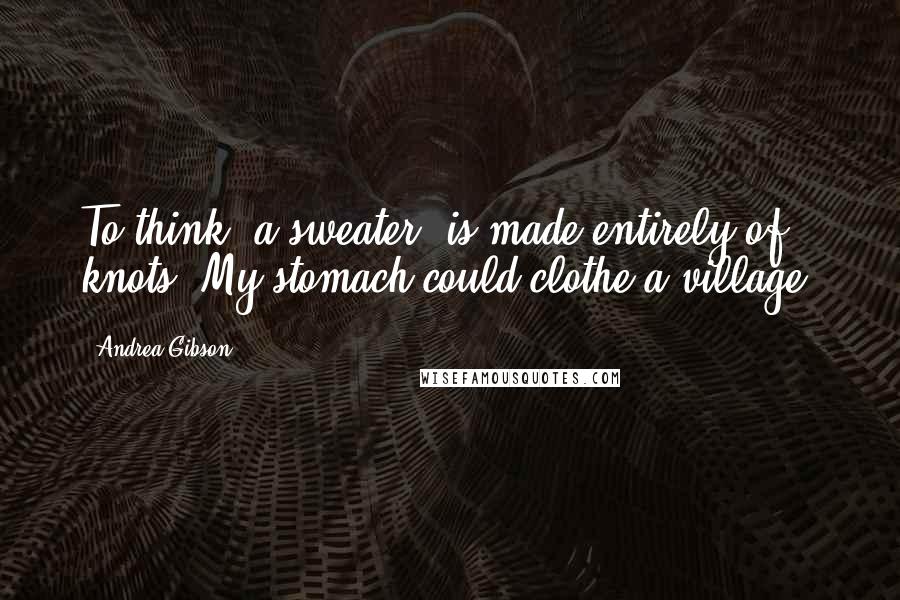 Andrea Gibson Quotes: To think, a sweater, is made entirely of knots. My stomach could clothe a village.