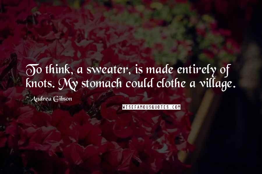 Andrea Gibson Quotes: To think, a sweater, is made entirely of knots. My stomach could clothe a village.