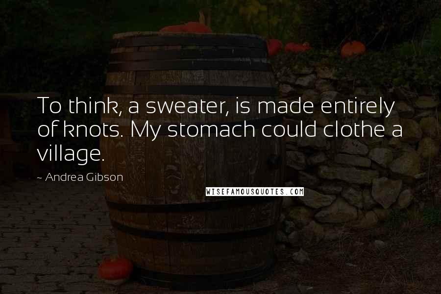 Andrea Gibson Quotes: To think, a sweater, is made entirely of knots. My stomach could clothe a village.