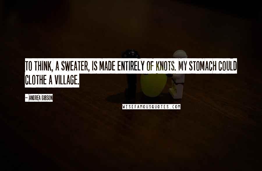 Andrea Gibson Quotes: To think, a sweater, is made entirely of knots. My stomach could clothe a village.