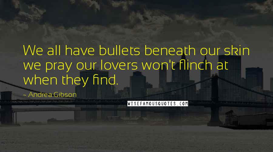 Andrea Gibson Quotes: We all have bullets beneath our skin we pray our lovers won't flinch at when they find.