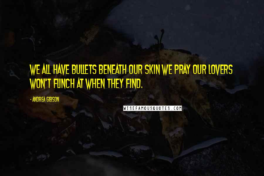 Andrea Gibson Quotes: We all have bullets beneath our skin we pray our lovers won't flinch at when they find.