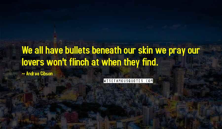 Andrea Gibson Quotes: We all have bullets beneath our skin we pray our lovers won't flinch at when they find.