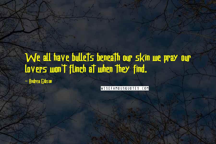 Andrea Gibson Quotes: We all have bullets beneath our skin we pray our lovers won't flinch at when they find.