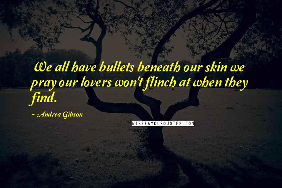Andrea Gibson Quotes: We all have bullets beneath our skin we pray our lovers won't flinch at when they find.