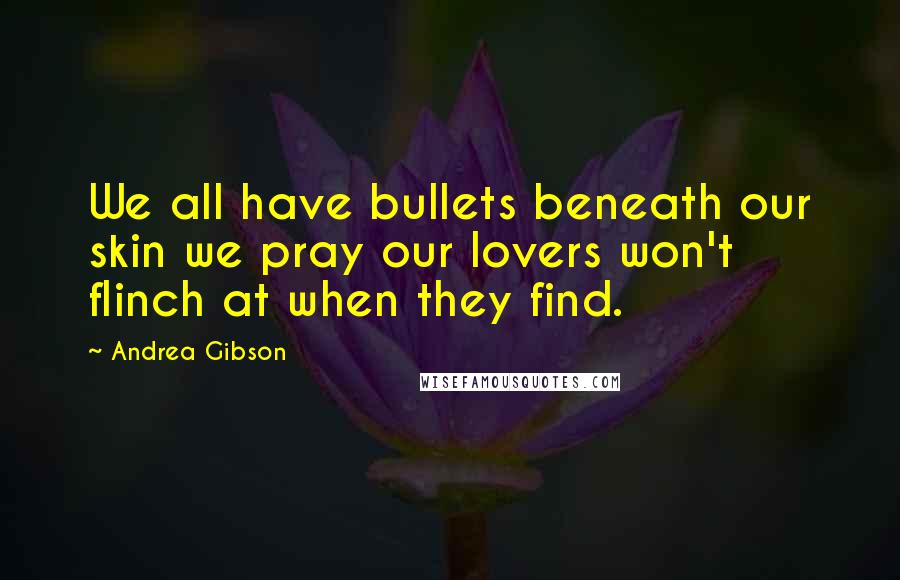 Andrea Gibson Quotes: We all have bullets beneath our skin we pray our lovers won't flinch at when they find.