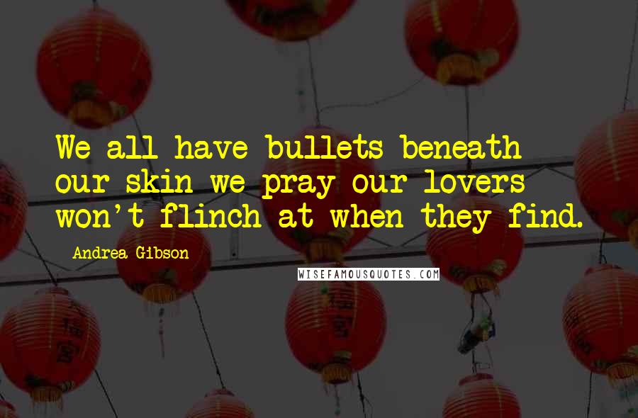 Andrea Gibson Quotes: We all have bullets beneath our skin we pray our lovers won't flinch at when they find.