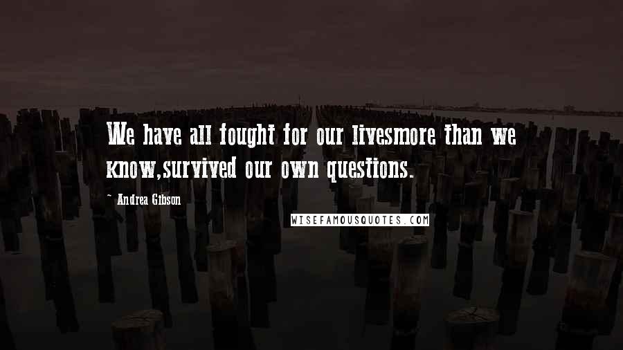 Andrea Gibson Quotes: We have all fought for our livesmore than we know,survived our own questions.